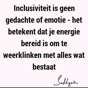 Inclusiviteit is geen gedachte of emotie - het betekent dat je energie bereid is om te weerklinken met alles wat