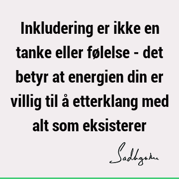 Inkludering er ikke en tanke eller følelse - det betyr at energien din er villig til å etterklang med alt som