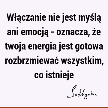 Włączanie nie jest myślą ani emocją - oznacza, że twoja energia jest gotowa rozbrzmiewać wszystkim, co