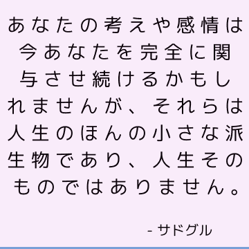 あなたの考えや感情は今あなたを完全に関与させ続けるかもしれませんが、それらは人生のほんの小さな派生物であり、人生そのものではありません。