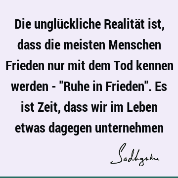 Die unglückliche Realität ist, dass die meisten Menschen Frieden nur mit dem Tod kennen werden - "Ruhe in Frieden". Es ist Zeit, dass wir im Leben etwas