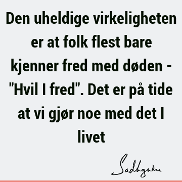 Den uheldige virkeligheten er at folk flest bare kjenner fred med døden - "Hvil i fred". Det er på tide at vi gjør noe med det i