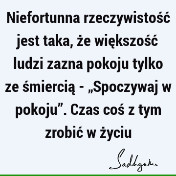 Niefortunna rzeczywistość jest taka, że większość ludzi zazna pokoju tylko ze śmiercią - „Spoczywaj w pokoju”. Czas coś z tym zrobić w ż