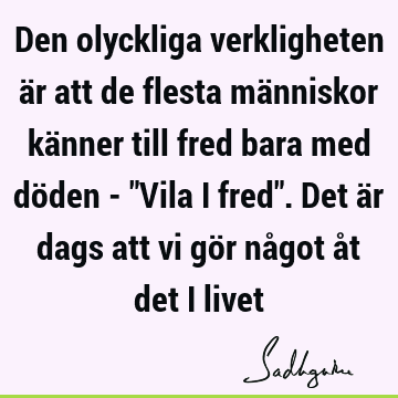 Den olyckliga verkligheten är att de flesta människor känner till fred bara med döden - "Vila i fred". Det är dags att vi gör något åt det i