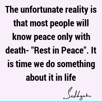 The unfortunate reality is that most people will know peace only with death- "Rest in Peace". It is time we do something about it in