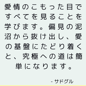 愛情のこもった目ですべてを見ることを学びます。 偏見の泥沼から抜け出し、愛の基盤にたどり着くと、究極への道は簡単になります。