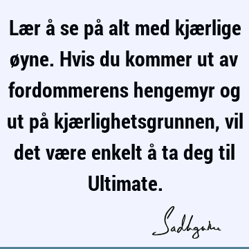 Lær å se på alt med kjærlige øyne. Hvis du kommer ut av fordommerens hengemyr og ut på kjærlighetsgrunnen, vil det være enkelt å ta deg til U