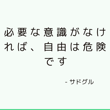 必要な意識がなければ、自由は危険です