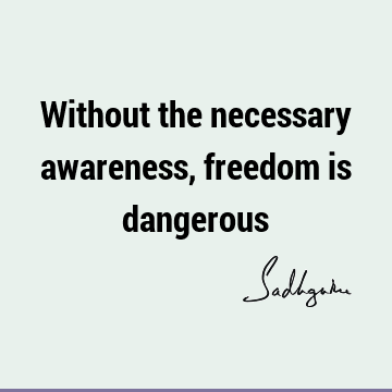 Without the necessary awareness, freedom is