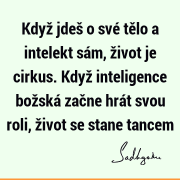 Když jdeš o své tělo a intelekt sám, život je cirkus. Když inteligence božská začne hrát svou roli, život se stane