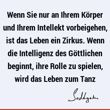 Wenn Sie nur an Ihrem Körper und Ihrem Intellekt vorbeigehen, ist das Leben ein Zirkus. Wenn die Intelligenz des Göttlichen beginnt, ihre Rolle zu spielen,