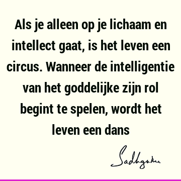 Als je alleen op je lichaam en intellect gaat, is het leven een circus. Wanneer de intelligentie van het goddelijke zijn rol begint te spelen, wordt het leven