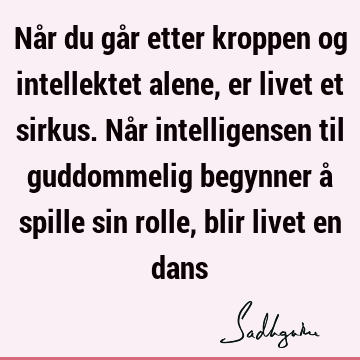 Når du går etter kroppen og intellektet alene, er livet et sirkus. Når intelligensen til guddommelig begynner å spille sin rolle, blir livet en