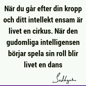 När du går efter din kropp och ditt intellekt ensam är livet en cirkus. När den gudomliga intelligensen börjar spela sin roll blir livet en