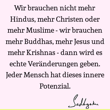 Wir brauchen nicht mehr Hindus, mehr Christen oder mehr Muslime - wir brauchen mehr Buddhas, mehr Jesus und mehr Krishnas - dann wird es echte Veränderungen