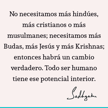 No necesitamos más hindúes, más cristianos o más musulmanes; necesitamos más Budas, más Jesús y más Krishnas; entonces habrá un cambio verdadero. Todo ser