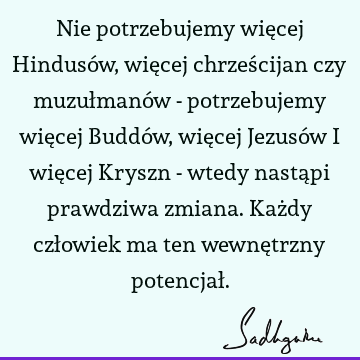 Nie potrzebujemy więcej Hindusów, więcej chrześcijan czy muzułmanów - potrzebujemy więcej Buddów, więcej Jezusów i więcej Kryszn - wtedy nastąpi prawdziwa