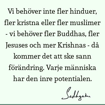 Vi behöver inte fler hinduer, fler kristna eller fler muslimer - vi behöver fler Buddhas, fler Jesuses och mer Krishnas - då kommer det att ske sann förä