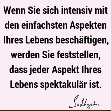 Wenn Sie sich intensiv mit den einfachsten Aspekten Ihres Lebens beschäftigen, werden Sie feststellen, dass jeder Aspekt Ihres Lebens spektakulär