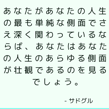 あなたがあなたの人生の最も単純な側面でさえ深く関わっているならば、あなたはあなたの人生のあらゆる側面が壮観であるのを見るでしょう。