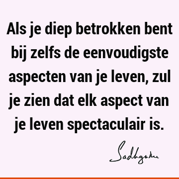 Als je diep betrokken bent bij zelfs de eenvoudigste aspecten van je leven, zul je zien dat elk aspect van je leven spectaculair