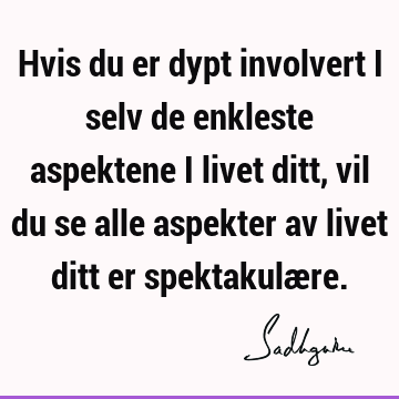 Hvis du er dypt involvert i selv de enkleste aspektene i livet ditt, vil du se alle aspekter av livet ditt er spektakulæ