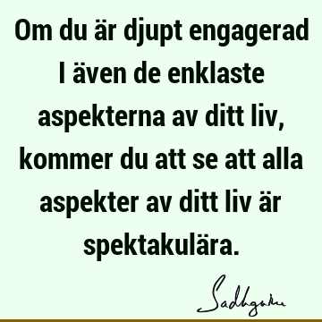 Om du är djupt engagerad i även de enklaste aspekterna av ditt liv, kommer du att se att alla aspekter av ditt liv är spektakulä