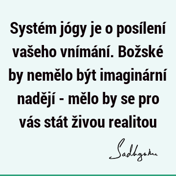 Systém jógy je o posílení vašeho vnímání. Božské by nemělo být imaginární nadějí - mělo by se pro vás stát živou