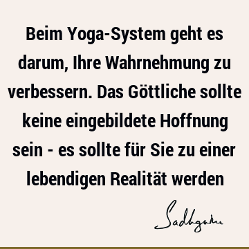 Beim Yoga-System geht es darum, Ihre Wahrnehmung zu verbessern. Das Göttliche sollte keine eingebildete Hoffnung sein - es sollte für Sie zu einer lebendigen R