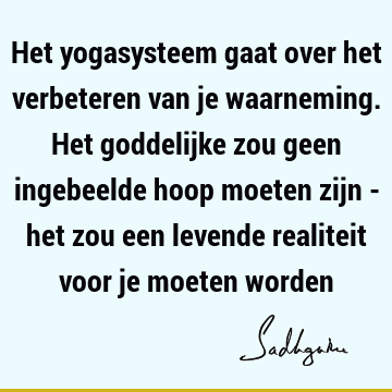 Het yogasysteem gaat over het verbeteren van je waarneming. Het goddelijke zou geen ingebeelde hoop moeten zijn - het zou een levende realiteit voor je moeten