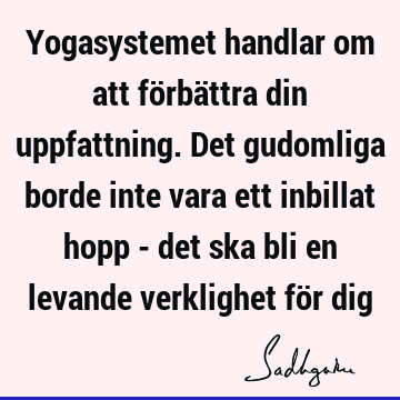 Yogasystemet handlar om att förbättra din uppfattning. Det gudomliga borde inte vara ett inbillat hopp - det ska bli en levande verklighet för