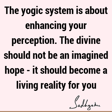 The yogic system is about enhancing your perception. The divine should not be an imagined hope - it should become a living reality for