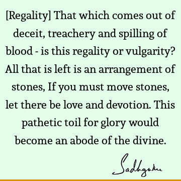 [Regality] That which comes out of deceit, treachery and spilling of blood - is this regality or vulgarity? All that is left is an arrangement of stones, If