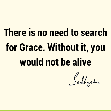 There is no need to search for Grace.Without it, you would not be