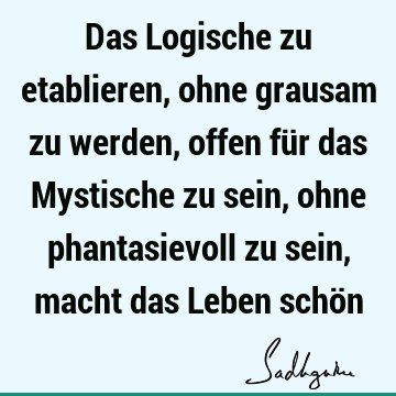 Das Logische zu etablieren, ohne grausam zu werden, offen für das Mystische zu sein, ohne phantasievoll zu sein, macht das Leben schö