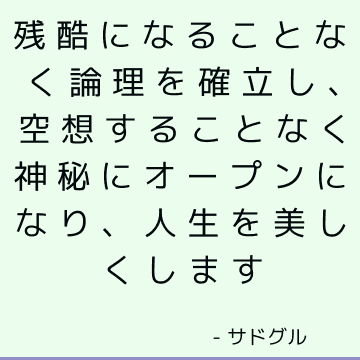 残酷になることなく論理を確立し、空想することなく神秘にオープンになり、人生を美しくします