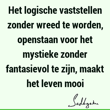 Het logische vaststellen zonder wreed te worden, openstaan voor het mystieke zonder fantasievol te zijn, maakt het leven