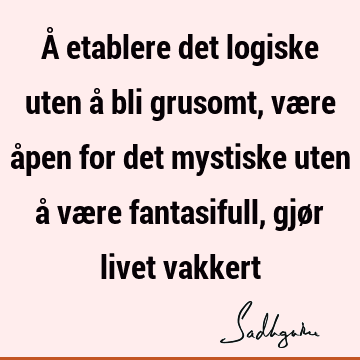 Å etablere det logiske uten å bli grusomt, være åpen for det mystiske uten å være fantasifull, gjør livet