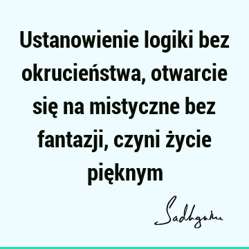 Ustanowienie logiki bez okrucieństwa, otwarcie się na mistyczne bez fantazji, czyni życie pię