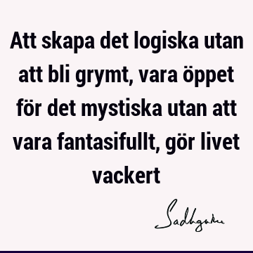 Att skapa det logiska utan att bli grymt, vara öppet för det mystiska utan att vara fantasifullt, gör livet