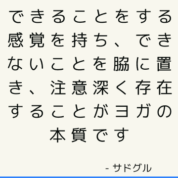 できることをする感覚を持ち、できないことを脇に置き、注意深く存在することがヨガの本質です