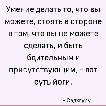Умение делать то, что вы можете, стоять в стороне в том, что вы не можете сделать, и быть бдительным и присутствующим, - вот суть йоги