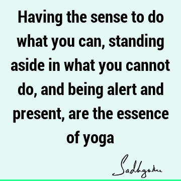 Having the sense to do what you can, standing aside in what you cannot do, and being alert and present, are the essence of