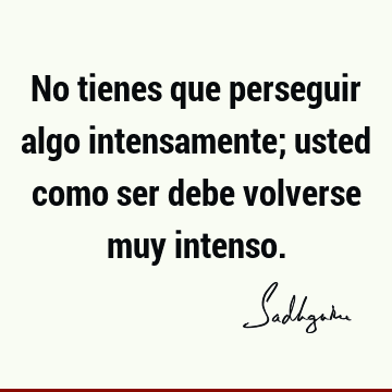 No tienes que perseguir algo intensamente; usted como ser debe volverse muy