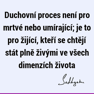 Duchovní proces není pro mrtvé nebo umírající; je to pro žijící, kteří se chtějí stát plně živými ve všech dimenzích ž