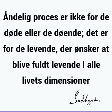 Åndelig proces er ikke for de døde eller de døende; det er for de levende, der ønsker at blive fuldt levende i alle livets