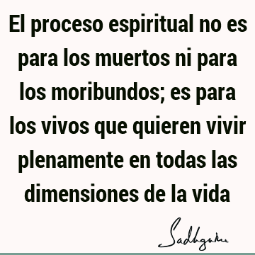 El proceso espiritual no es para los muertos ni para los moribundos; es para los vivos que quieren vivir plenamente en todas las dimensiones de la