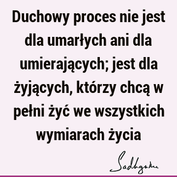 Duchowy proces nie jest dla umarłych ani dla umierających; jest dla żyjących, którzy chcą w pełni żyć we wszystkich wymiarach ż