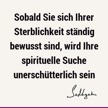 Sobald Sie sich Ihrer Sterblichkeit ständig bewusst sind, wird Ihre spirituelle Suche unerschütterlich