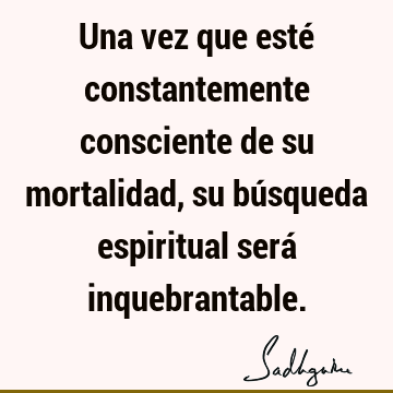 Una vez que esté constantemente consciente de su mortalidad, su búsqueda espiritual será